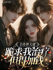 全兽世大佬跪求我治疗，但得加钱